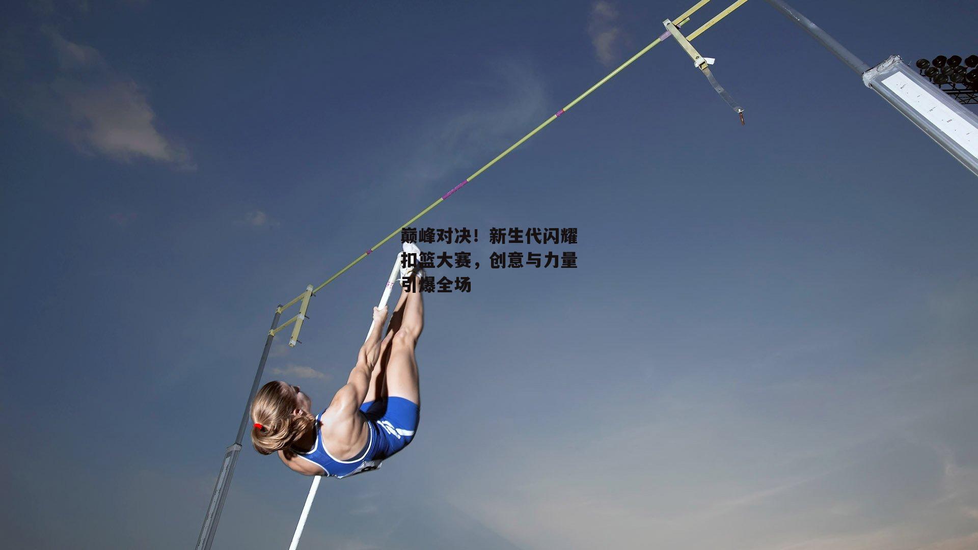 巅峰对决！新生代闪耀扣篮大赛，创意与力量引爆全场
